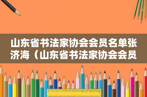 山东省书法家协会会员名单张济海（山东省书法家协会会员名单东营）