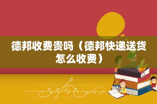 德邦收费贵吗（德邦快递送货怎么收费）