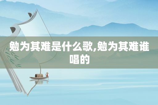 勉为其难是什么歌,勉为其难谁唱的