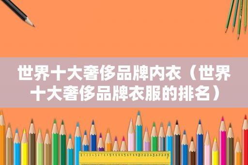世界十大奢侈品牌内衣（世界十大奢侈品牌衣服的排名）