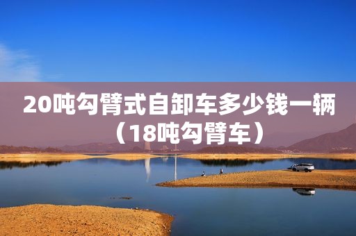 20吨勾臂式自卸车多少钱一辆（18吨勾臂车）
