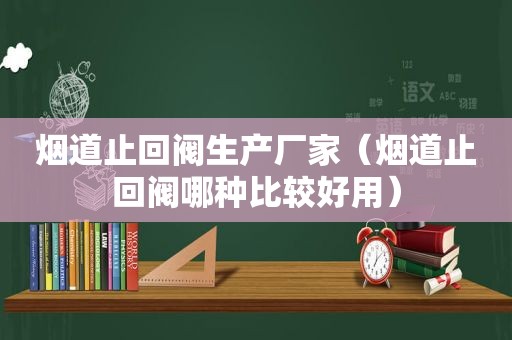 烟道止回阀生产厂家（烟道止回阀哪种比较好用）