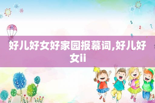 好儿好女好家园报幕词,好儿好女ii