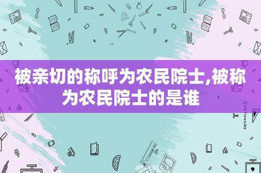 被亲切的称呼为农民院士,被称为农民院士的是谁