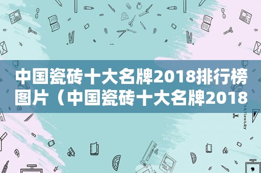 中国瓷砖十大名牌2018排行榜图片（中国瓷砖十大名牌2018排行榜及价格）
