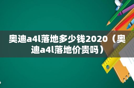奥迪a4l落地多少钱2020（奥迪a4l落地价贵吗）