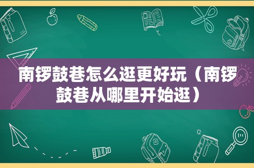 南锣鼓巷怎么逛更好玩（南锣鼓巷从哪里开始逛）