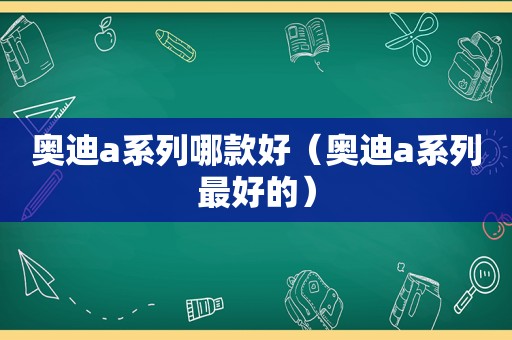 奥迪a系列哪款好（奥迪a系列最好的）
