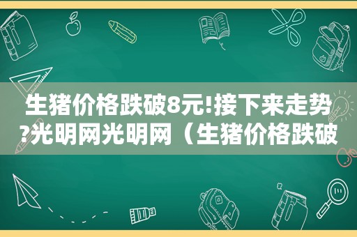 生猪价格跌破8元!接下来走势?光明网光明网（生猪价格跌破8元!接下来走势如何）