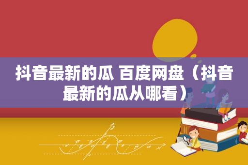 抖音最新的瓜 百度网盘（抖音最新的瓜从哪看）
