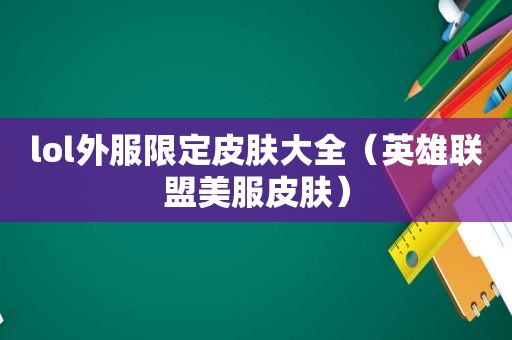 lol外服限定皮肤大全（英雄联盟美服皮肤）