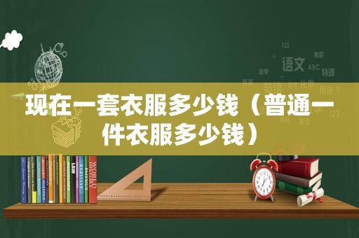 现在一套衣服多少钱（普通一件衣服多少钱）