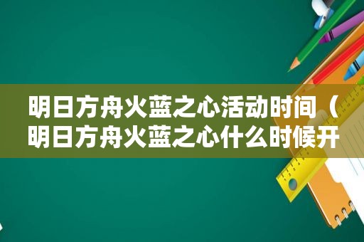 明日方舟火蓝之心活动时间（明日方舟火蓝之心什么时候开始）