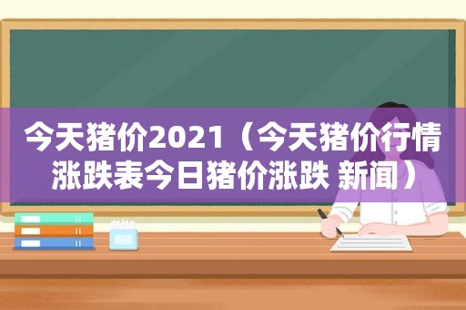 今天猪价2021（今天猪价行情涨跌表今日猪价涨跌 新闻）