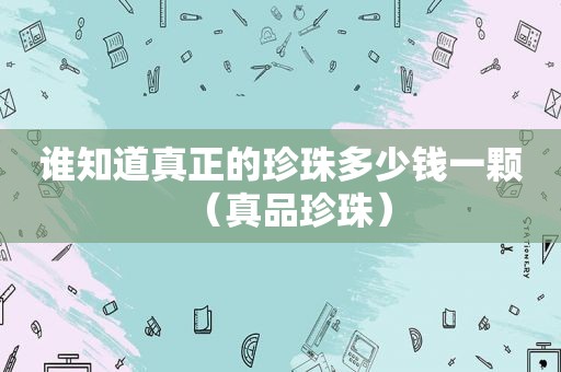谁知道真正的珍珠多少钱一颗（真品珍珠）