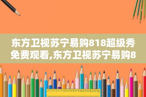 东方卫视苏宁易购818超级秀免费观看,东方卫视苏宁易购81830周年超级秀任嘉伦哪几期