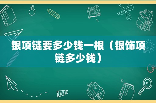 银项链要多少钱一根（银饰项链多少钱）
