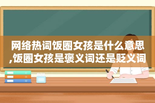 网络热词饭圈女孩是什么意思,饭圈女孩是褒义词还是贬义词