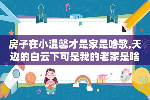 房子在小温馨才是家是啥歌,天边的白云下可是我的老家是啥歌