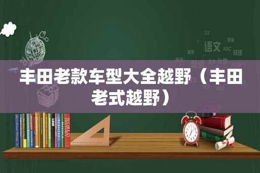 丰田老款车型大全越野（丰田老式越野）