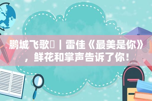 鹏城飞歌㉔｜雷佳《最美是你》，鲜花和掌声告诉了你！