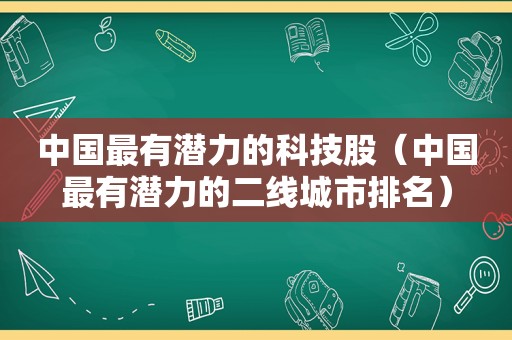 中国最有潜力的科技股（中国最有潜力的二线城市排名）