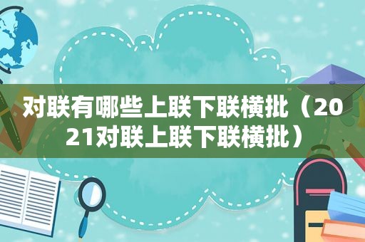 对联有哪些上联下联横批（2021对联上联下联横批）