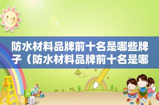 防水材料品牌前十名是哪些牌子（防水材料品牌前十名是哪些国家）