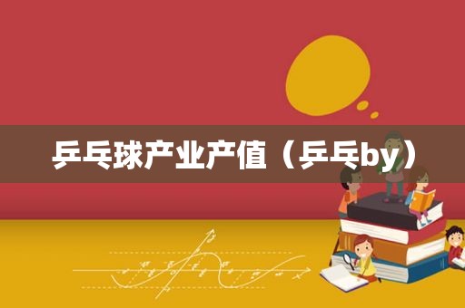 乒乓球产业产值（乒乓by）