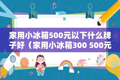 家用小冰箱500元以下什么牌子好（家用小冰箱300 500元）