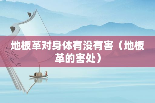 地板革对身体有没有害（地板革的害处）