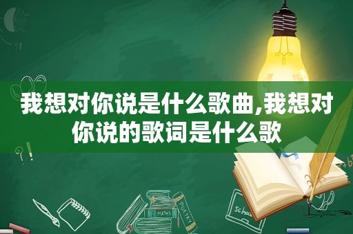 我想对你说是什么歌曲,我想对你说的歌词是什么歌