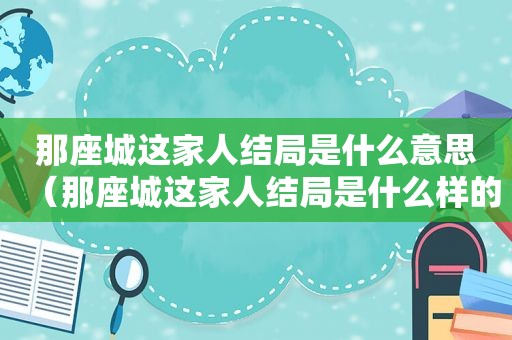 那座城这家人结局是什么意思（那座城这家人结局是什么样的）
