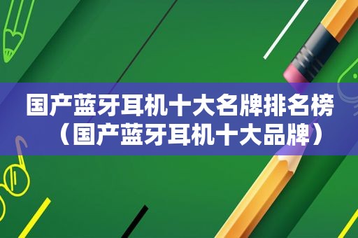 国产蓝牙耳机十大名牌排名榜（国产蓝牙耳机十大品牌）