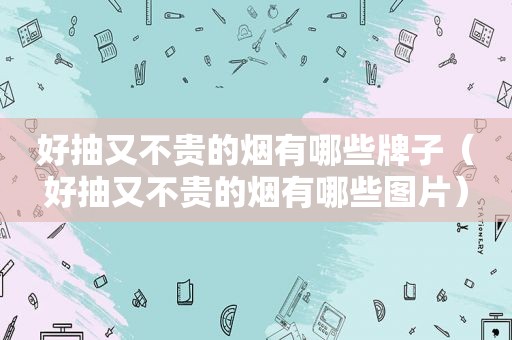 好抽又不贵的烟有哪些牌子（好抽又不贵的烟有哪些图片）