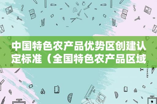 中国特色农产品优势区创建认定标准（全国特色农产品区域布局规划）