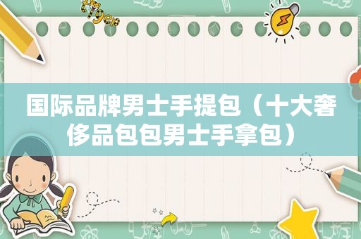 国际品牌男士手提包（十大奢侈品包包男士手拿包）
