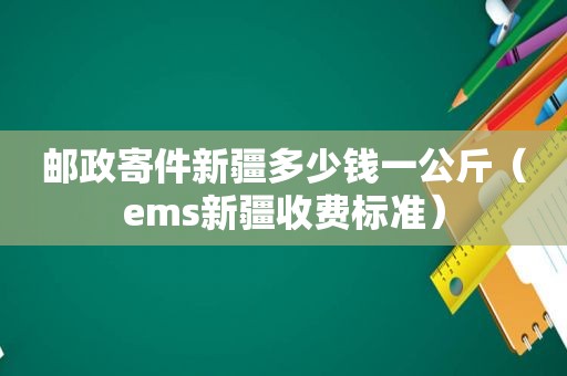 邮政寄件新疆多少钱一公斤（ems新疆收费标准）
