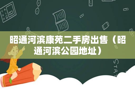 昭通河滨康苑二手房出售（昭通河滨公园地址）