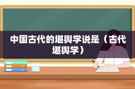 中国古代的堪舆学说是（古代堪舆学）