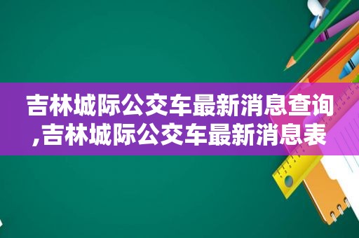 吉林城际公交车最新消息查询,吉林城际公交车最新消息表