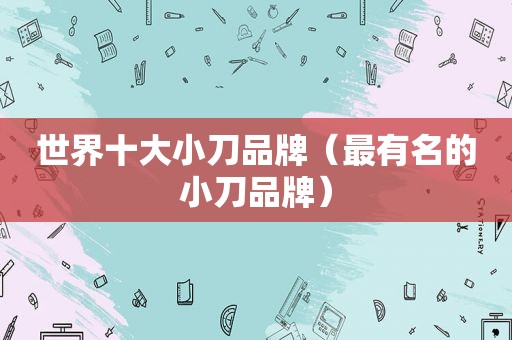 世界十大小刀品牌（最有名的小刀品牌）