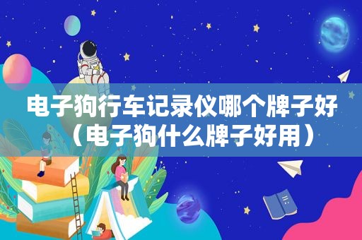 电子狗行车记录仪哪个牌子好（电子狗什么牌子好用）