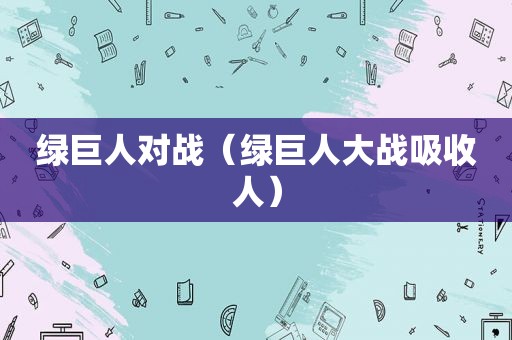 绿巨人对战（绿巨人大战吸收人）