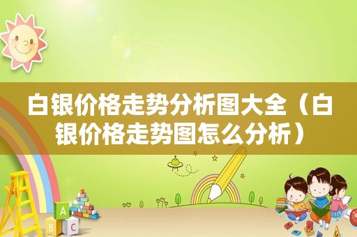 白银价格走势分析图大全（白银价格走势图怎么分析）