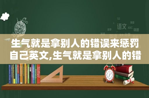 生气就是拿别人的错误来惩罚自己英文,生气就是拿别人的错误来惩罚自己作文