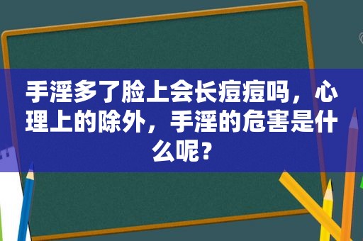  *** 多了脸上会长痘痘吗，心理上的除外， *** 的危害是什么呢？
