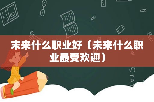 末来什么职业好（未来什么职业最受欢迎）