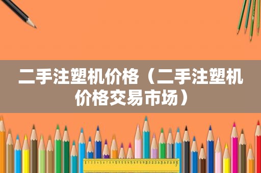 二手注塑机价格（二手注塑机价格交易市场）