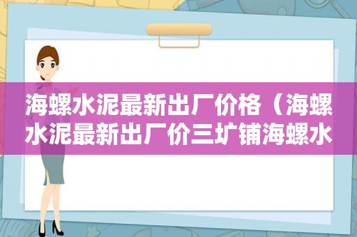 海螺水泥最新出厂价格（海螺水泥最新出厂价三圹铺海螺水泥425多少钱一吨）